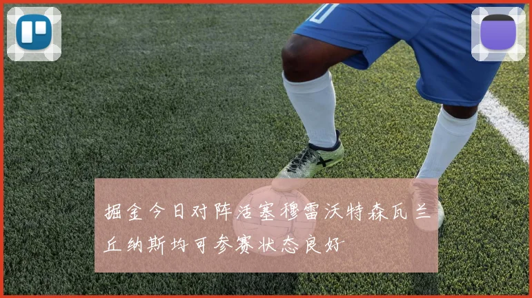 掘金今日对阵活塞穆雷沃特森瓦兰丘纳斯均可参赛状态良好