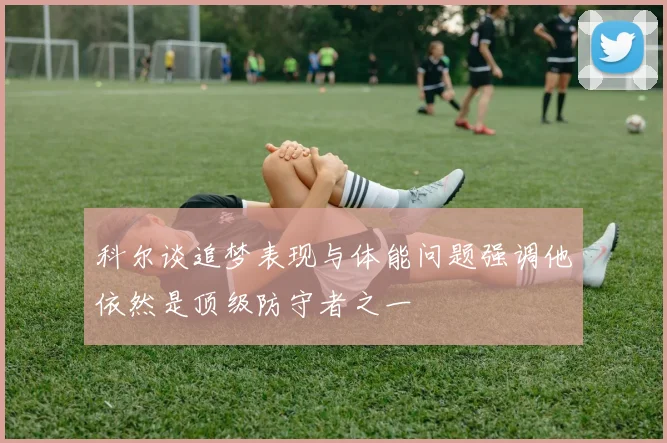 科尔谈追梦表现与体能问题强调他依然是顶级防守者之一