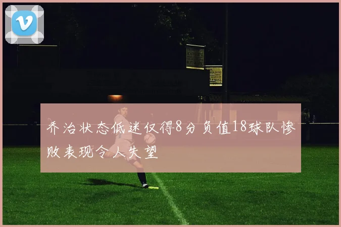 乔治状态低迷仅得8分负值18球队惨败表现令人失望