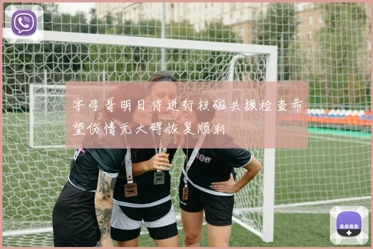 字母哥明日将进行核磁共振检查希望伤情无大碍恢复顺利