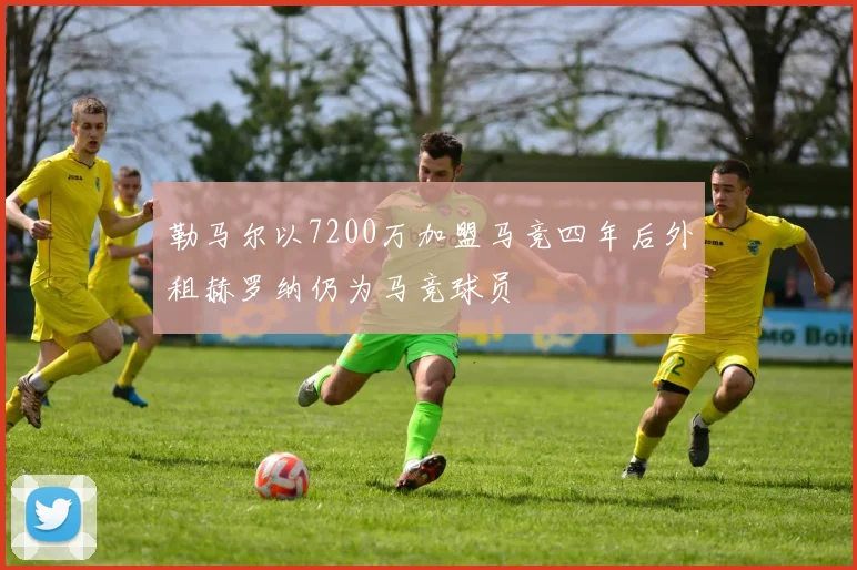 勒马尔以7200万加盟马竞四年后外租赫罗纳仍为马竞球员