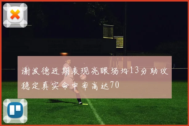 谢泼德近期表现亮眼场均13分助攻稳定真实命中率高达70