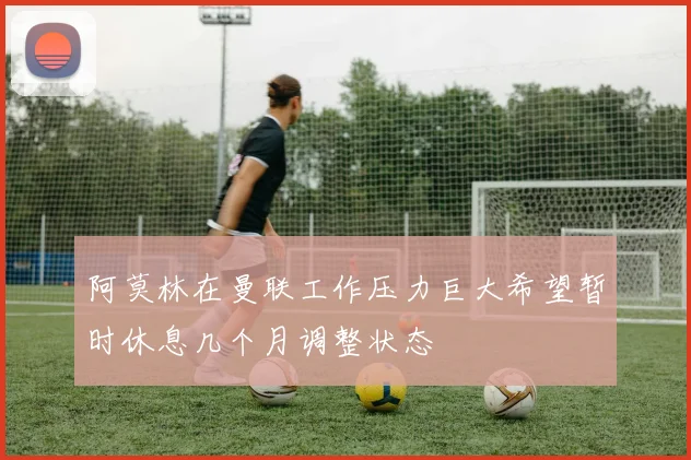 阿莫林在曼联工作压力巨大希望暂时休息几个月调整状态