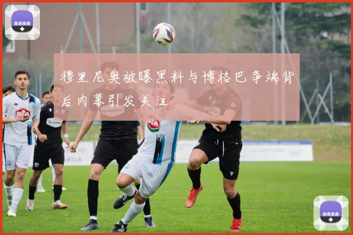 穆里尼奥被曝黑料与博格巴争端背后内幕引发关注