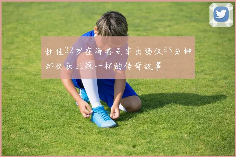 杜佳32岁在海港五季出场仅45分钟却收获三冠一杯的传奇故事