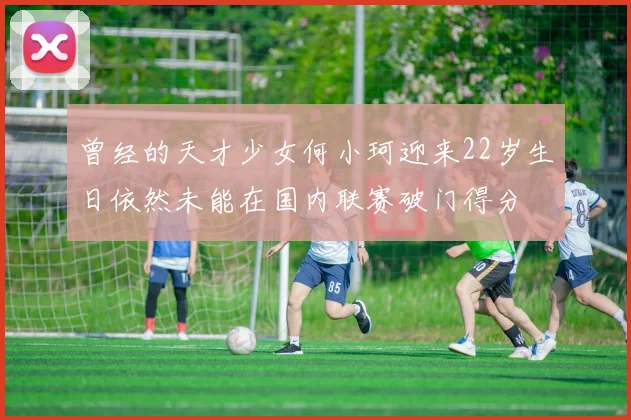 曾经的天才少女何小珂迎来22岁生日依然未能在国内联赛破门得分