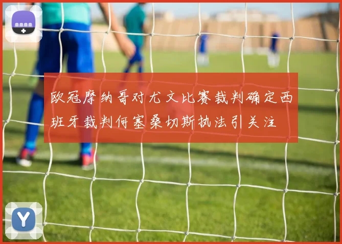 欧冠摩纳哥对尤文比赛裁判确定西班牙裁判何塞桑切斯执法引关注