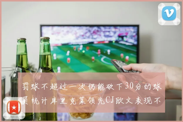 罚球不超过一次仍能砍下30分的球员统计库里克莱领先CJ欧文表现不俗