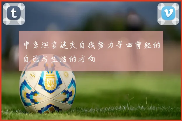 申京坦言迷失自我努力寻回曾经的自己与生活的方向